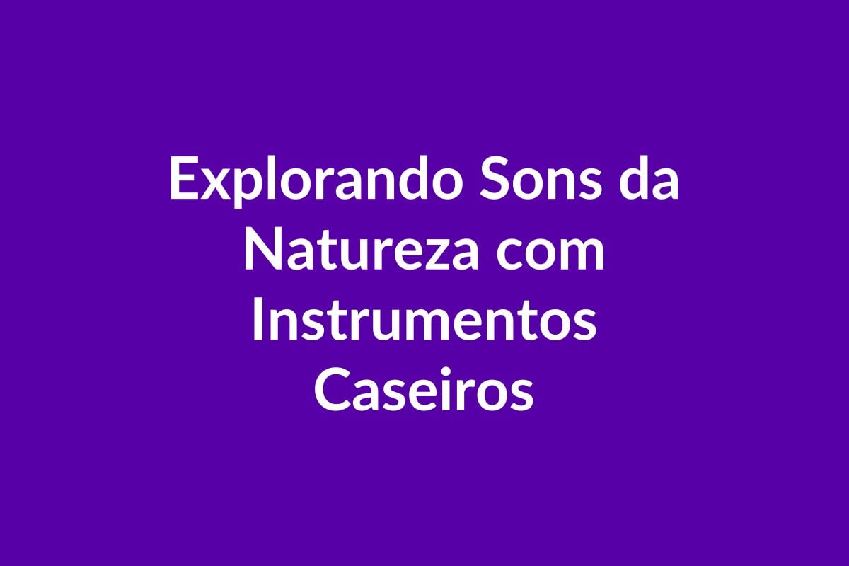 Plano de Aula BNCC – Explorando Sons da Natureza com Instrumentos Caseiros