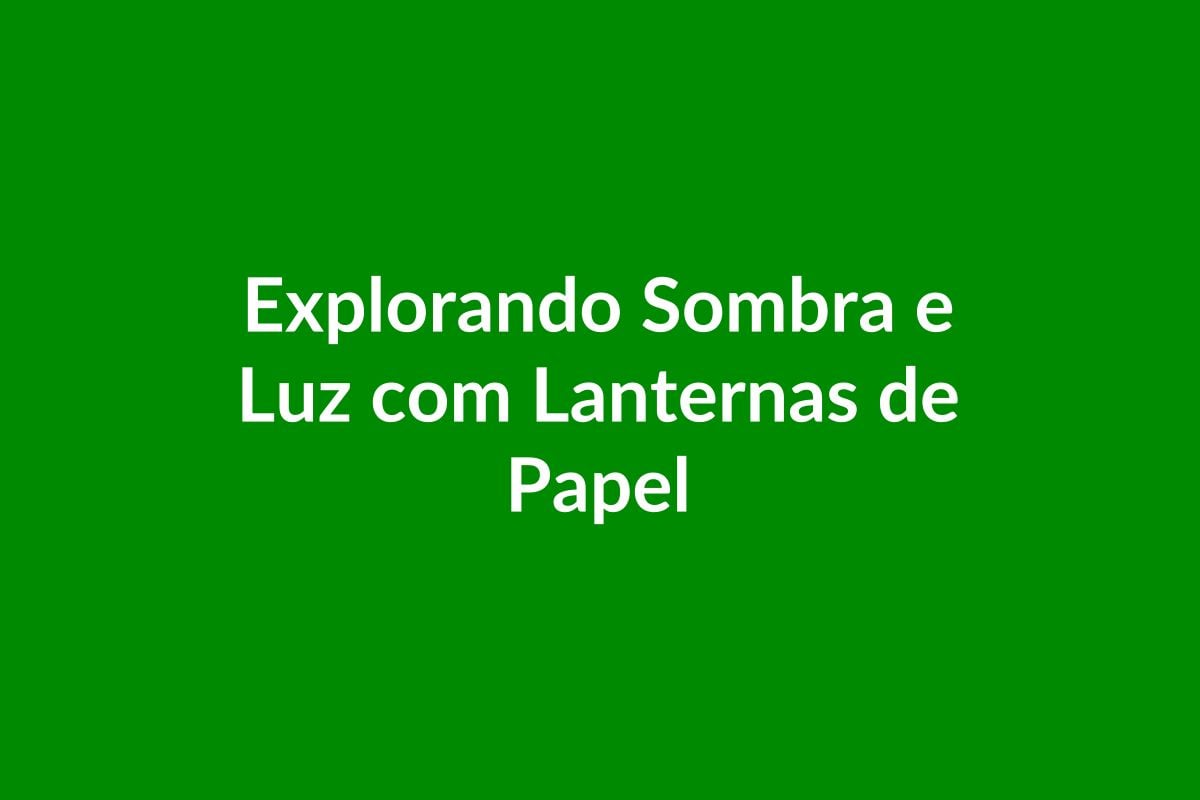 Plano de Aula – Explorando Sombra e Luz com Lanternas de Papel – Educação Infantil – BNCC